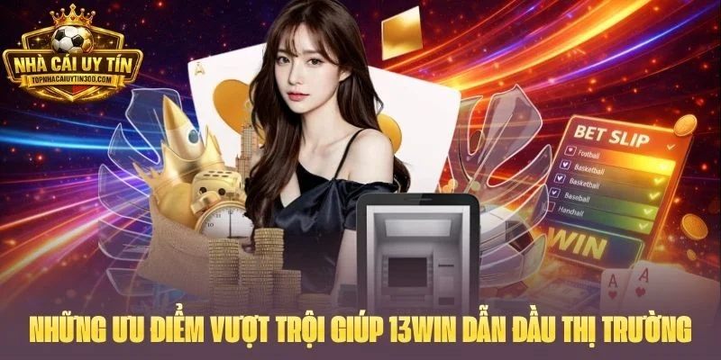 Những ưu điểm vượt trội giúp 13WIN dẫn đầu thị trường