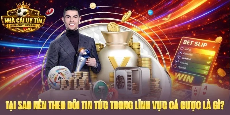 Tại sao nên theo dõi tin tức trong lĩnh vực cá cược là gì?